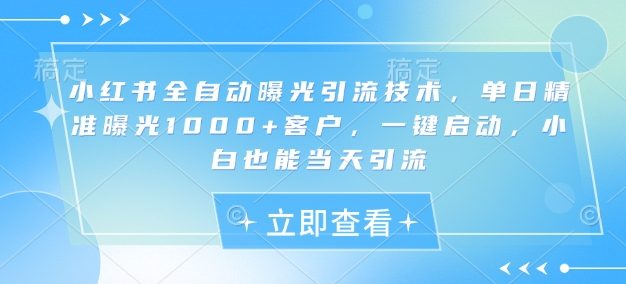 小红书全自动曝光引流技术，单日精准曝光1000+客户，一键启动，小白也能当天引流【揭秘】