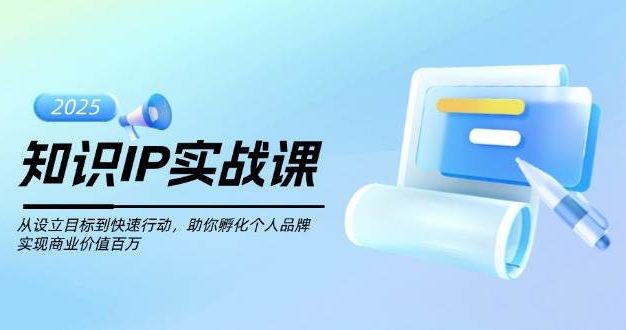 知识IP实战课，从设立目标到快速行动，助你孵化个人品牌，实现商业价值百万