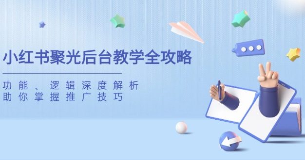 小红书聚光后台教学全攻略，功能、逻辑深度解析，助你掌握推广技巧