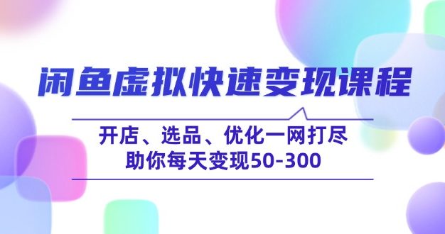 闲鱼虚拟快速变现课程，开店、选品、优化一网打尽，助你每天变现50-300
