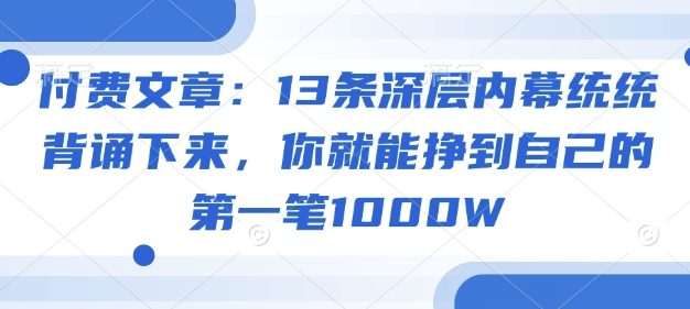 付费文章：13条深层内幕统统背诵下来，你就能挣到自己的第一笔1000W