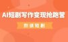 AI短剧写作变现抢跑营，门槛低，0基础，普通人做副业的绝佳机会