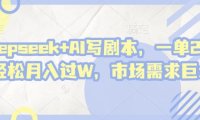 deepseek+AI写剧本,一单2张+ 轻松月入过W,市场需求大