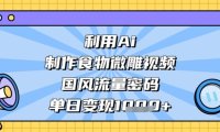 利用Ai制作食物微雕视频，国风流量密码，单日变现数张