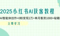 2025小红书AI获客教程:AI智能体创作+0粉变现2万+单月客资1000+秘籍
