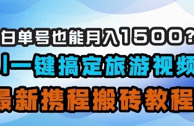 小白单号也能月入1500?AI一键搞定旅游视频,最新携程搬砖教程