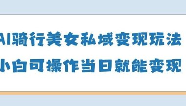 AI骑行美女私域变现玩法小白可操作当日变现5张