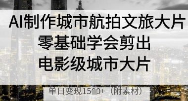 AI制作城市航拍文旅大片，零基础学会剪出电影级城市大片，单日变现多张