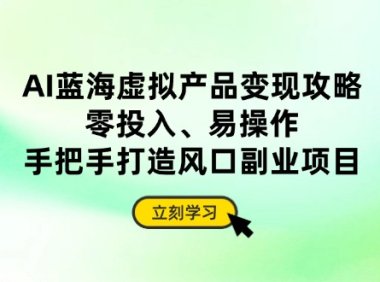 AI蓝海虚拟产品变现攻略,零投入、易操作,手把手打造风口副业项目