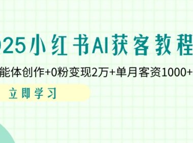 2025小红书AI获客教程:AI智能体创作+0粉变现2万+单月客资1000+秘籍