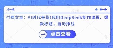 付费文章：AI时代来临！我用DeepSeek制作课程、爆款标题，自动挣钱