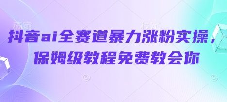 抖音ai全赛道暴力涨粉实操，保姆级教程免费教会你