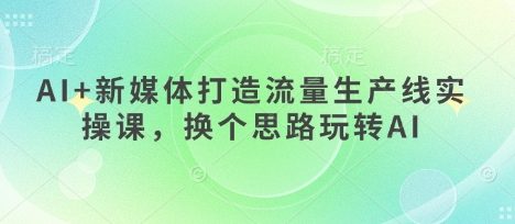 AI+新媒体打造流量生产线实操课，换个思路玩转AI