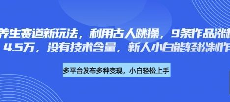 养生赛道新玩法，利用古人跳操，9条作品涨粉4.5W，没有技术含量，新人小白能轻松制作