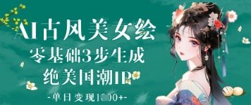 AI古风美女绘：零基础3步生成绝美国潮IP，单日变现1k+