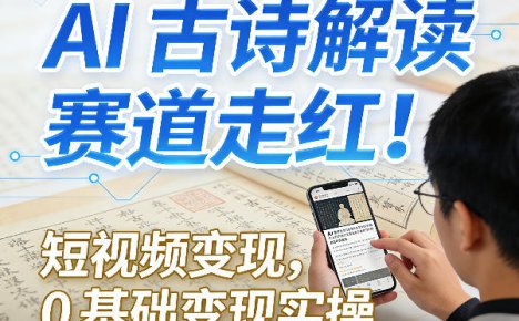 AI古诗解读赛道走红！短视频变现，0基础变现实操