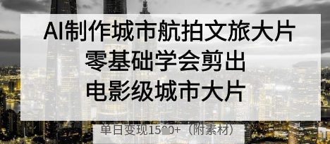 AI制作城市航拍文旅大片，零基础学会剪出电影级城市大片，单日变现多张