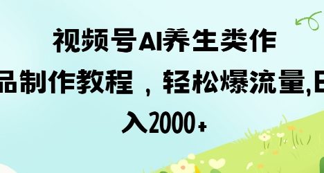 视频号ai养生类作品制作教程，轻松爆流量，日入数张