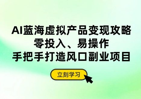 AI蓝海虚拟产品变现攻略，零投入、易操作，手把手打造风口副业项目