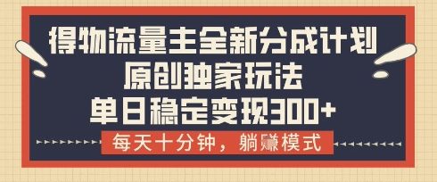 得物流量主全新分成计划模式，原创独家玩法，每天十分钟，躺挣模式，单日稳定变现3张+【揭秘】