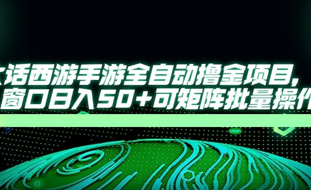大话西游手游全自动撸金项目，单窗口日入50+可矩阵批量操作
