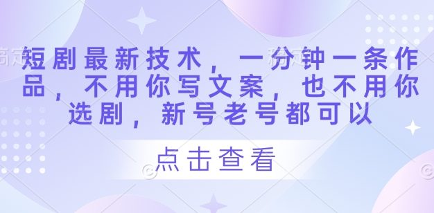 短剧最新技术，一分钟一条作品，不用你写文案，也不用你选剧，新号老号都可以