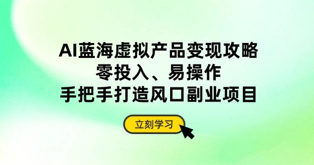 AI蓝海虚拟产品变现攻略，零投入、易操作，手把手打造风口副业项目