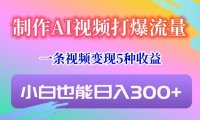 制作AI视频打爆流量，一条视频变现5种收益，小白也能日入300+