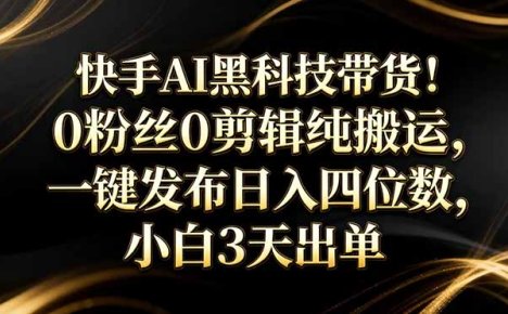 快手AI黑科技带货！0粉丝0剪辑纯搬运，一键发布日入四位数，小白3天出单