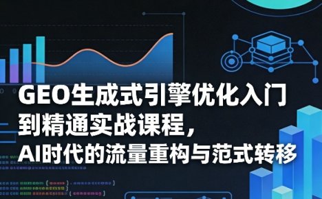 GEO生成式引擎优化入门到精通实战课程，AI时代的流量重构与范式转移