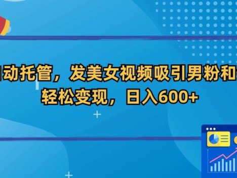 全自动托管，发美女视频吸引男粉和色粉，轻松变现，日入600+【揭秘】
