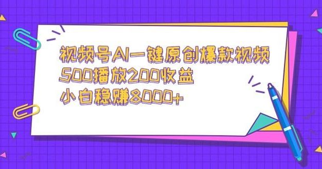 视频号AI一键原创爆款视频，500播放200收益，小白稳赚8000+