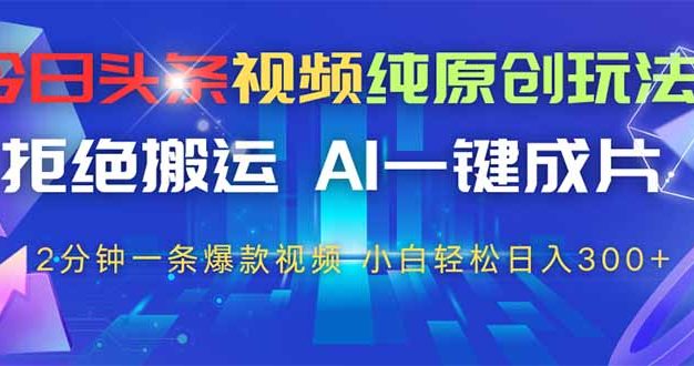 今日头条视频纯原创玩法，AI一键成片，2分钟一条视频，轻松日入300+