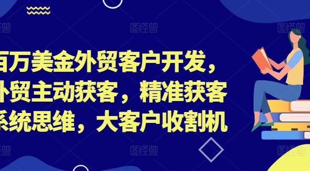 百万美金外贸客户开发，外贸主动获客，精准获客系统思维，大客户收割机