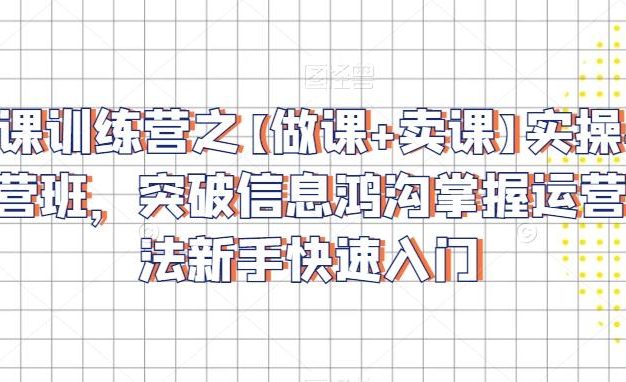 卖课训练营之【做课+卖课】实操与运营班，突破信息鸿沟掌握运营方法新手快速入门