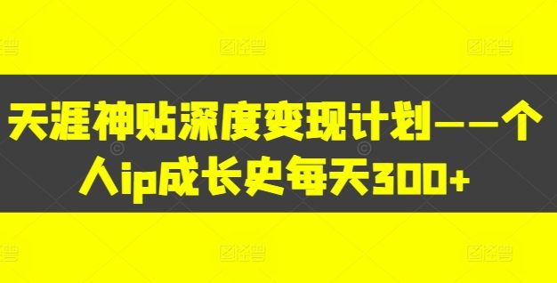 天涯神贴深度变现计划——个人ip成长史每天300+【揭秘】