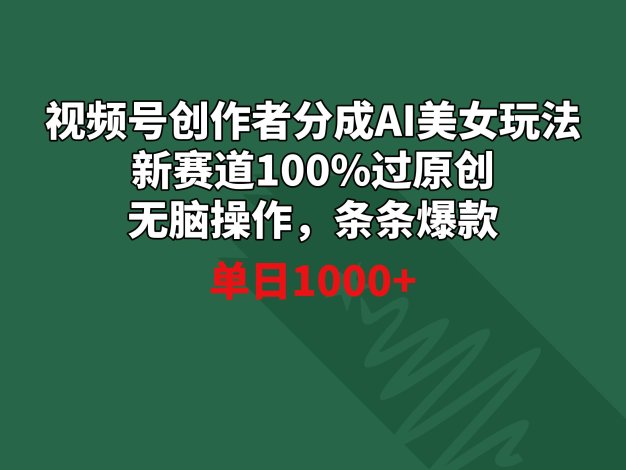 视频号创作者分成AI美女玩法 新赛道100%过原创无脑操作 条条爆款 单日1000+