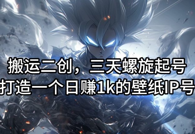 搬运二创，三天螺旋起号，打造一个日赚1k的壁纸IP号【揭秘】