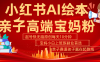 小红书AI绘本亲子赛道 高端宝妈粉 起号快五分钟无脑原创 小白宝妈上班族轻松玩赚副业
