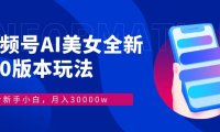 视频号AI美女，最新9.0玩法新手小白轻松上手，月入30000＋