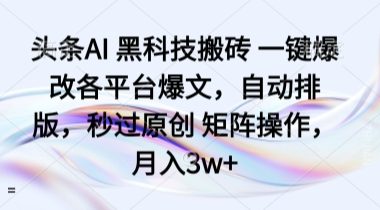 头条AI 黑科技搬砖 一键爆改各平台爆文，自动排版，秒过原创 矩阵操作，月入3w+【揭秘】
