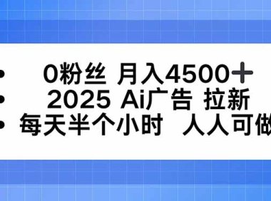 0粉丝 月入4500+，2025AI广告拉新，每天半个小时 人人可做