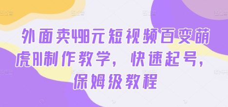 外面卖498元短视频百变萌虎AI制作教学，快速起号，保姆级教程