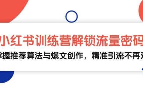 小红书训练营解锁流量密码,掌握推荐算法与爆文创作,精准引流不再难