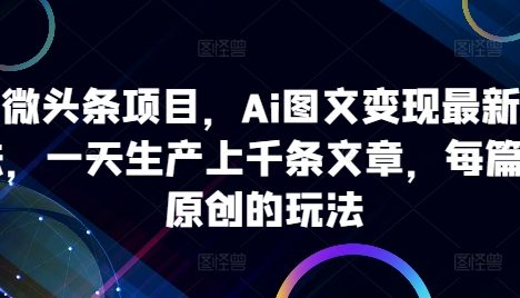 ai微头条项目，Ai图文变现最新玩法，一天生产上千条文章，每篇过原创的玩法