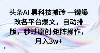 头条AI 黑科技搬砖 一键爆改各平台爆文，自动排版，秒过原创 矩阵操作，月入3w+【揭秘】