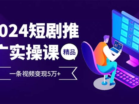2024最火爆的项目短剧推广实操课 一条视频变现5万+
