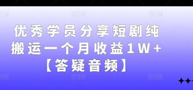 优秀学员分享短剧纯搬运一个月收益1W+【答疑音频】