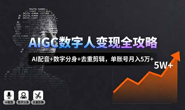 AIGC数字人变现全攻略，AI配音+数字分身+去重剪辑，单账号月入5万+