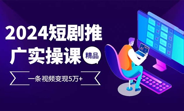 2024最火爆的项目短剧推广实操课 一条视频变现5万+